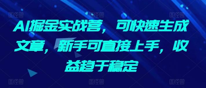 AI掘金实战营，可快速生成文章，新手可直接上手，收益趋于稳定-星禾网创星球