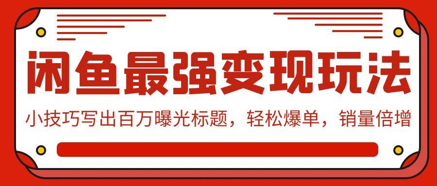 (9606期)闲鱼最强变现玩法：小技巧写出百万曝光标题，轻松爆单，销量倍增-星禾网创星球