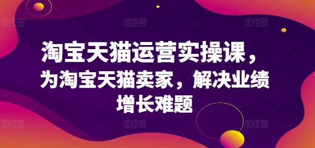 淘宝天猫运营实操课，为淘宝天猫卖家，解决业绩增长难题-星禾网创星球