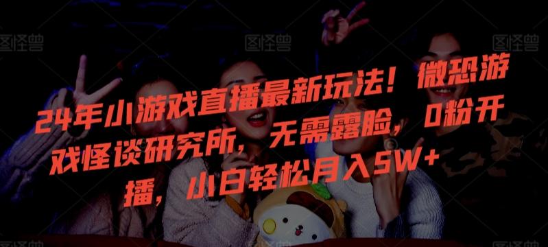 24年小游戏直播最新玩法！微恐游戏怪谈研究所，无需露脸，0粉开播，小白轻松月入5W+【揭秘】-星禾网创星球