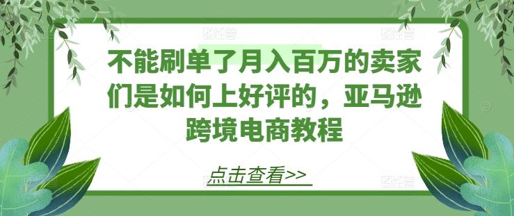 不能刷单了月入百万的卖家们是如何上好评的，亚马逊跨境电商教程-星禾网创星球