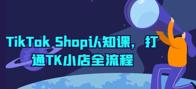 TikTok Shop认知课，打通TK小店全流程-星禾网创星球