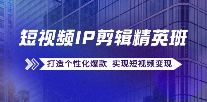 短视频IP剪辑精英班：复刻爆款秘籍，打造个性化爆款 实现短视频变现-星禾网创星球