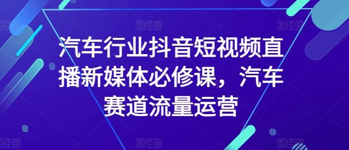 汽车行业抖音短视频直播新媒体必修课，汽车赛道流量运营-星禾网创星球