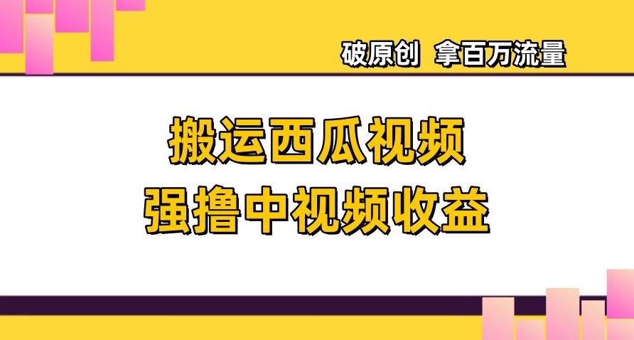 搬运西瓜视频强撸中视频收益，日赚600+破原创，拿百万流量【揭秘】-星禾网创星球
