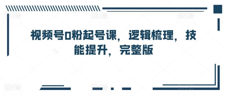 视频号0粉起号课，逻辑梳理，技能提升，完整版-星禾网创星球