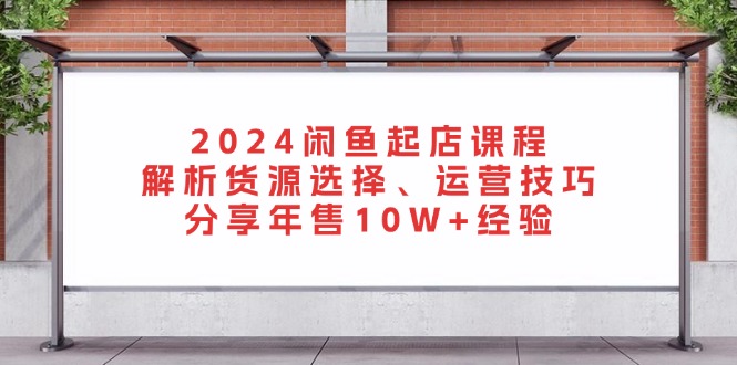 2024闲鱼起店课程：解析货源选择、运营技巧，分享年售10W+经验-星禾网创星球