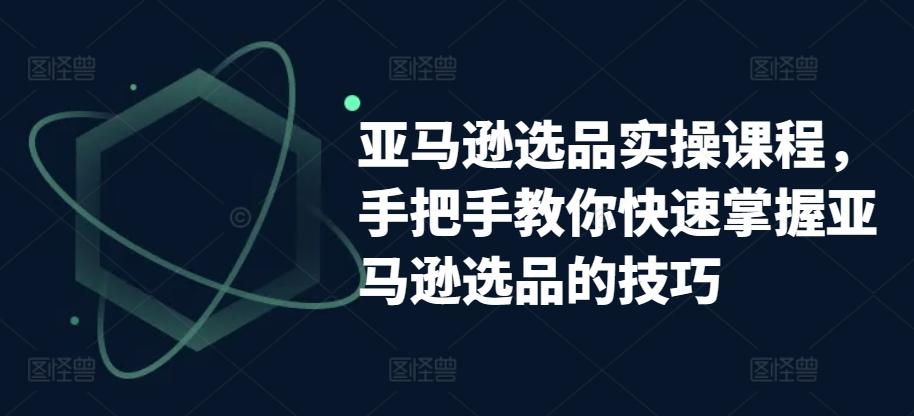 亚马逊选品实操课程，手把手教你快速掌握亚马逊选品的技巧-星禾网创星球