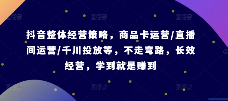 抖音整体经营策略，商品卡运营/直播间运营/千川投放等，不走弯路，学到就是赚到【录音】-星禾网创星球