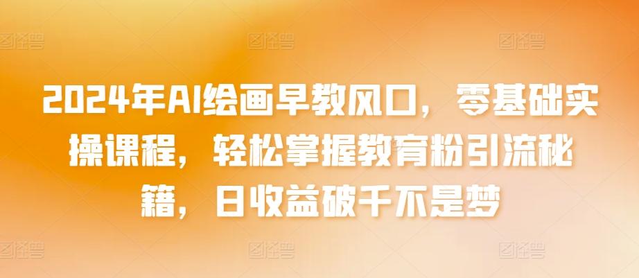 2024年AI绘画早教风口，零基础实操课程，轻松掌握教育粉引流秘籍，日收益破千不是梦【揭秘】-星禾网创星球