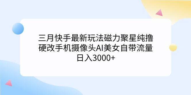 (9247期)三月快手最新玩法磁力聚星纯撸，硬改手机摄像头AI美女自带流量日入3000+...-星禾网创星球