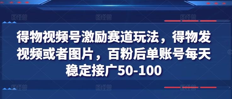 得物视频号激励赛道玩法，得物发视频或者图片，百粉后单账号每天稳定接广50-100-星禾网创星球