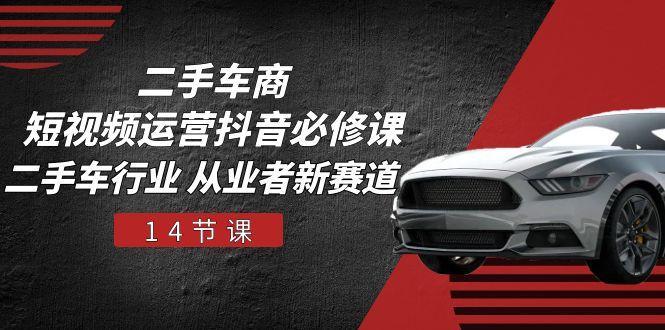 二手车商 短视频运营 抖音必修课，二手车行业 从业者新赛道(14节课-星禾网创星球