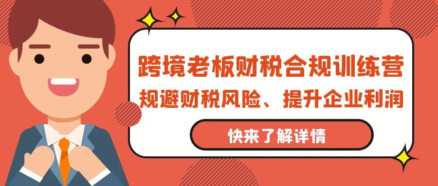 (9838期)跨境老板-财税合规训练营，规避财税风险、提升企业利润-星禾网创星球