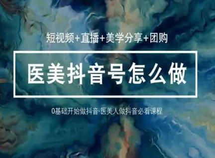 玩转医美抖音短视频与直播，36堂网课学逻辑(短视频+直播+美学分享+团购)-星禾网创星球