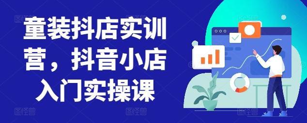 童装抖店实训营，抖音小店入门实操课-星禾网创星球