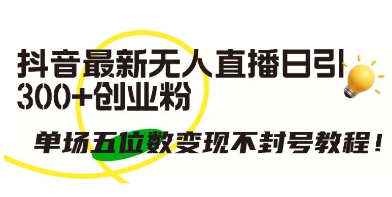 抖音最新无人直播日引300+创业粉，单场五位数变现不封号教程【揭秘】-星禾网创星球