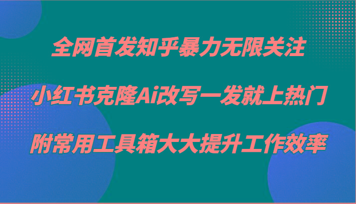 知乎暴力无限关注，小红书克隆Ai改写一发就上热门，附常用工具箱大大提升工作效率-星禾网创星球