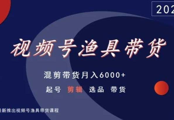 视频号渔具带货，混剪带货月入6000+，起号剪辑选品带货-星禾网创星球