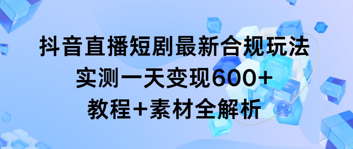 抖音直播短剧最新合规玩法，实测一天变现600+，教程+素材全解析-星禾网创星球