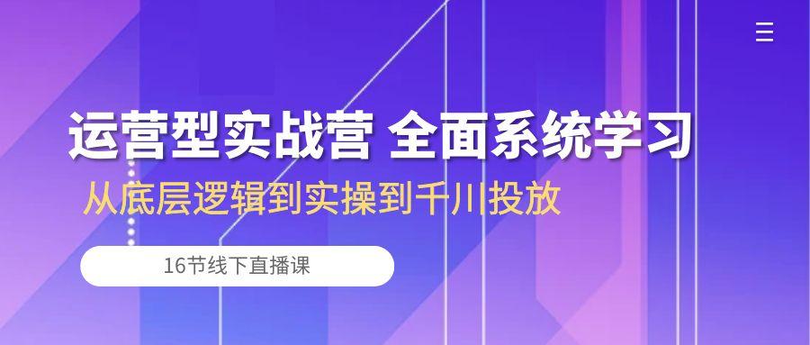运营型实战营 全面系统学习-从底层逻辑到实操到千川投放(16节线下直播课-星禾网创星球