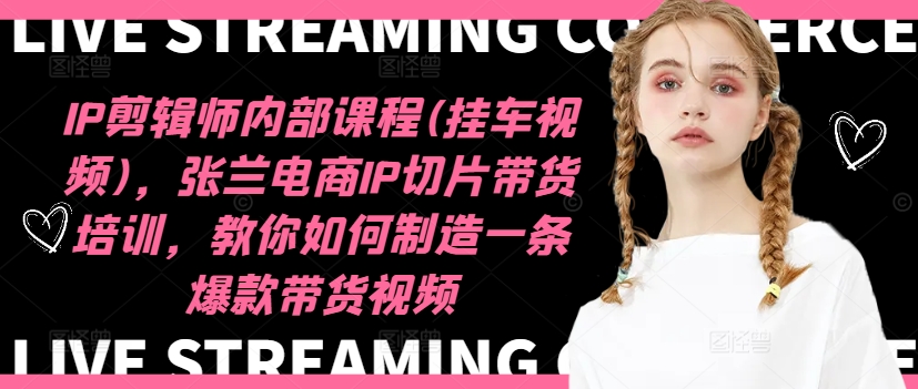IP剪辑师内部课程(挂车视频)(更新11月)，张兰电商IP切片带货培训，教你如何制造一条爆款带货视频-星禾网创星球