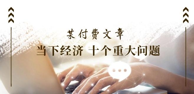 某付费文章《当下经济 十个重大问题》覆盖了大家关心的全部经济类话题-星禾网创星球