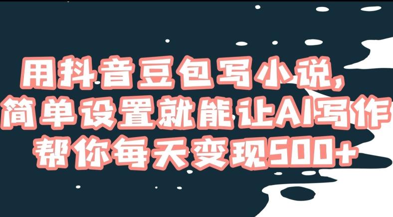 用抖音豆包写小说，简单设置就能让AI写作帮你每天变现500+【揭秘】-星禾网创星球