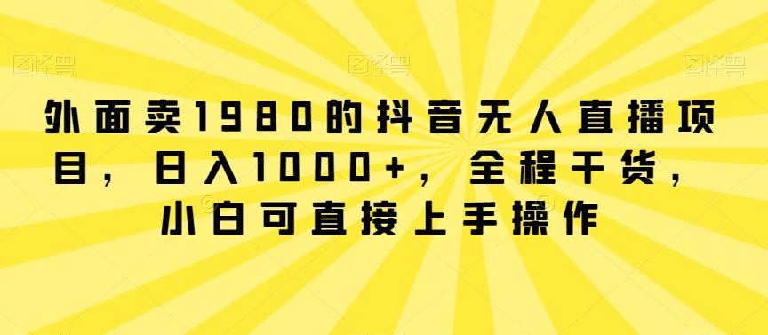 外面卖1980的抖音无人直播项目，日入1000+，全程干货，小白可直接上手操作【揭秘】-星禾网创星球