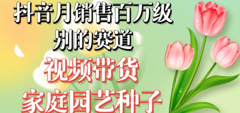抖音月销售百万级别的赛道，视频带货家庭园艺种子，无需实拍小白可做-星禾网创星球