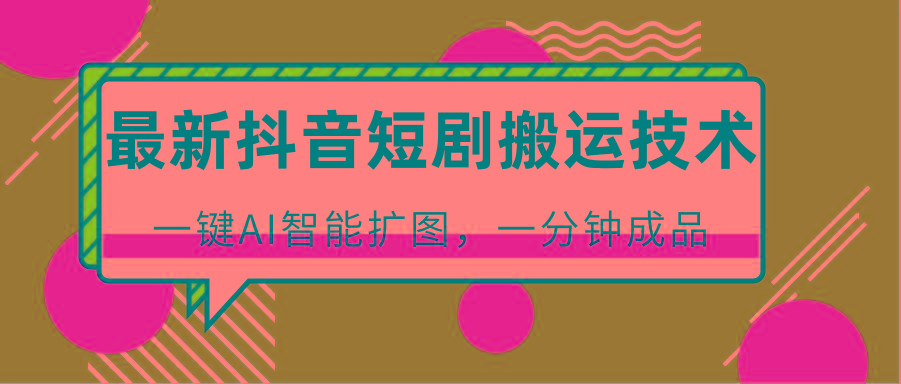 最新抖音短剧搬运技术，一键AI智能扩图，百分百过原创，秒过豆荚！-星禾网创星球