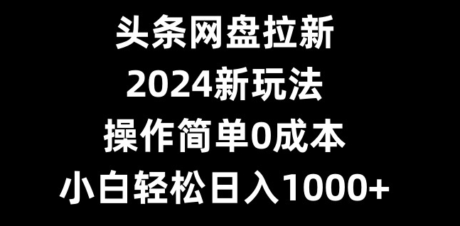 头条网盘拉新，2024新玩法，操作简单0成本，小白轻松日入1000+-星禾网创星球