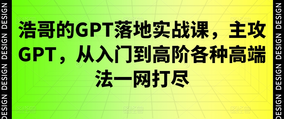 浩哥的GPT落地实战课，主攻GPT，从入门到高阶各种高端法一网打尽-星禾网创星球