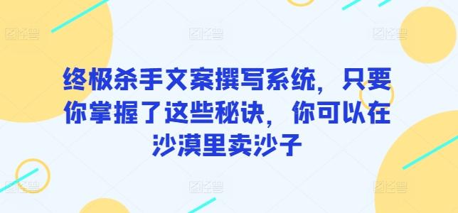 终极杀手文案撰写系统，只要你掌握了这些秘诀，你可以在沙漠里卖沙子-星禾网创星球