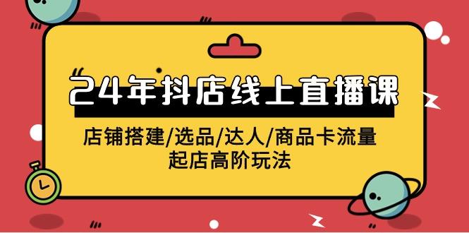 (9812期)2024年抖店线上直播课，店铺搭建/选品/达人/商品卡流量/起店高阶玩法-星禾网创星球