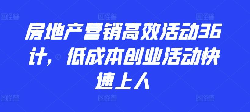 房地产营销高效活动36计，​低成本创业活动快速上人-星禾网创星球