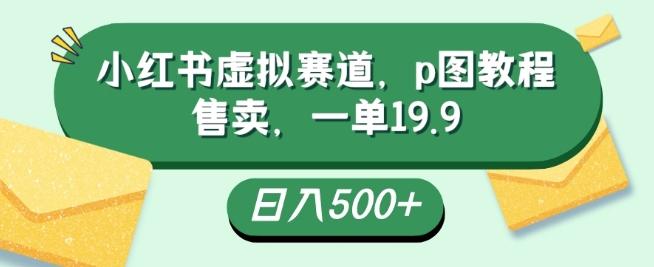 小红书虚拟赛道，p图教程售卖，一单19.9，简单易上手，日入500+-星禾网创星球