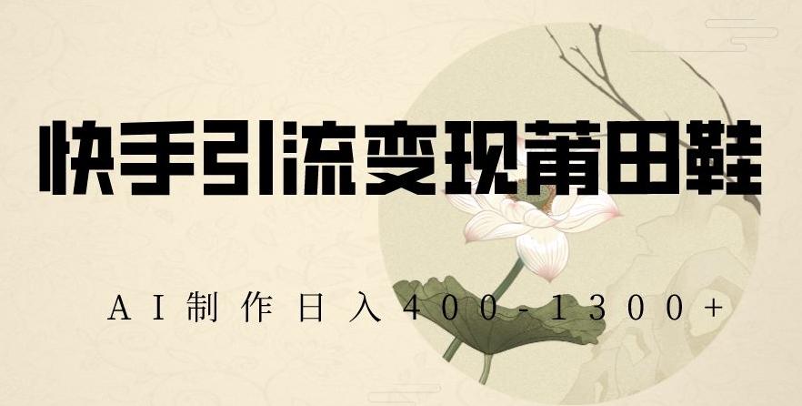 快手引流变现莆田鞋，AI制作日入400+【揭秘】-星禾网创星球