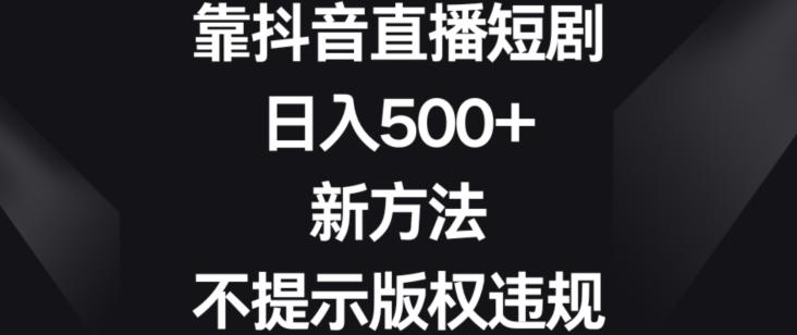 靠抖音直播短剧，日入500+，新方法、不提示版权违规【揭秘】-星禾网创星球