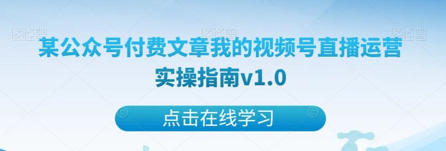 某公众号付费文章我的视频号直播运营实操指南v1.0-星禾网创星球