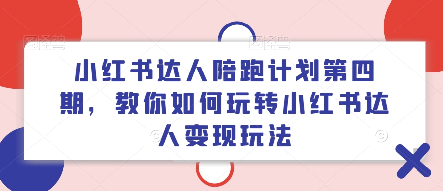 小红书达人陪跑计划第四期，教你如何玩转小红书达人变现玩法-星禾网创星球