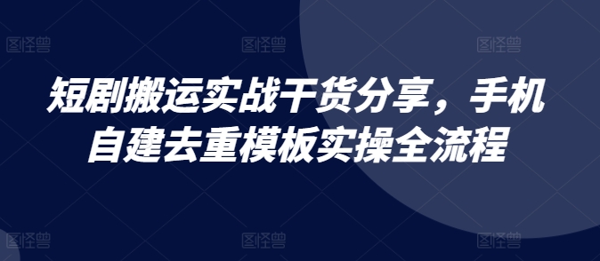 短剧搬运实战干货分享，手机自建去重模板实操全流程-星禾网创星球