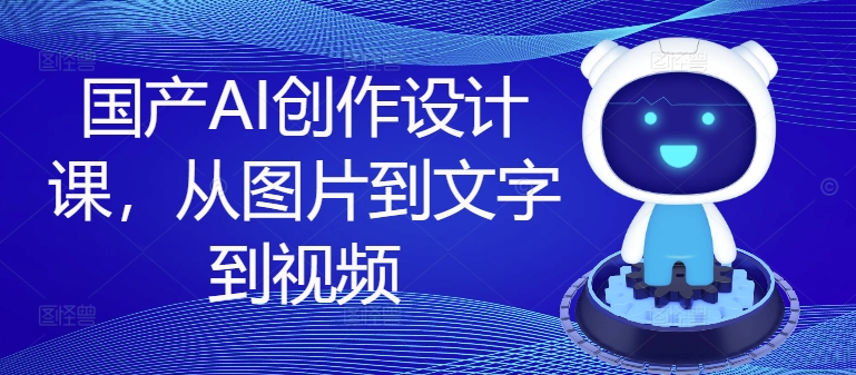 国产AI创作设计课，从图片到文字到视频-星禾网创星球