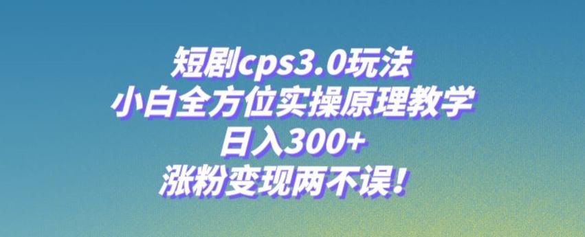 短剧cps3.0玩法，小白全方位实操原理教学，日入300+，涨粉变现两不误！-星禾网创星球