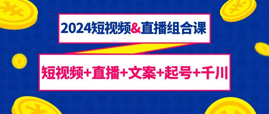 (9426期)2024短视频&直播组合课：短视频+直播+文案+起号+千川(67节课)-星禾网创星球