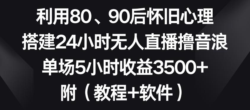 利用80、90后怀旧心理，搭建24小时无人直播撸音浪，单场5小时收益3500+(教程+软件)【揭秘】-星禾网创星球