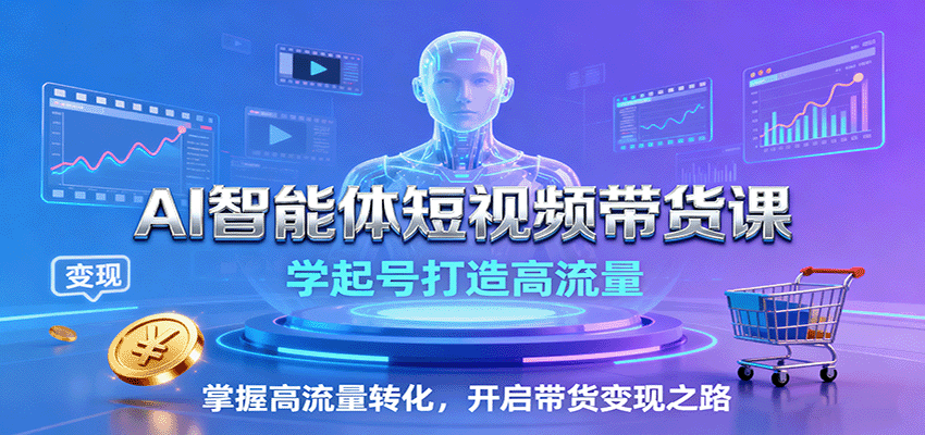 AI智能体短视频带货课：学起号打造高流量，掌握高流量转化，开启带货变现之路-星禾网创星球