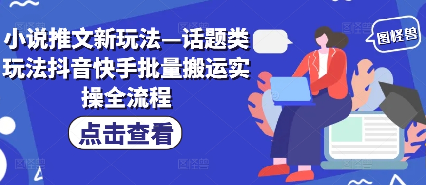 小说推文新玩法—话题类玩法抖音快手批量搬运实操全流程-星禾网创星球