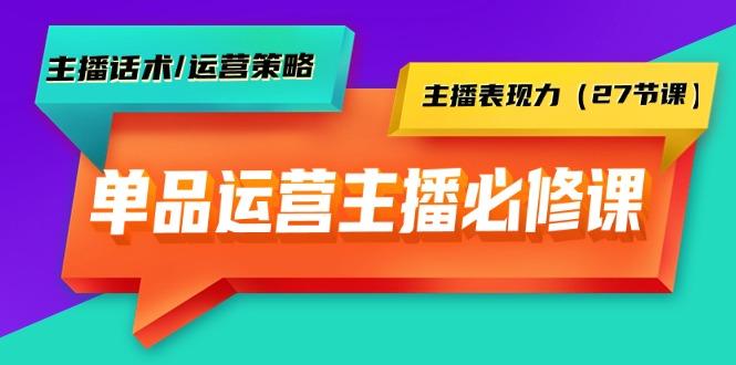 (9424期)单品运营实操主播必修课：主播话术/运营策略/主播表现力(27节课)-星禾网创星球