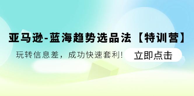 亚马逊-蓝海趋势选品法【特训营】：玩转信息差，成功快速套利!-星禾网创星球